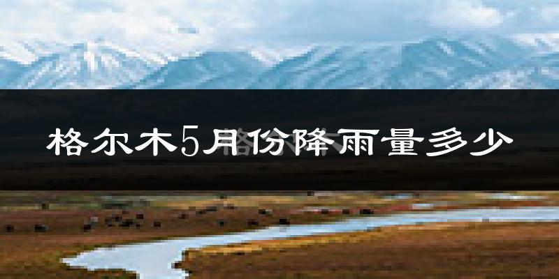 格尔木5月份降雨量多少?格尔木五月下雨多吗?