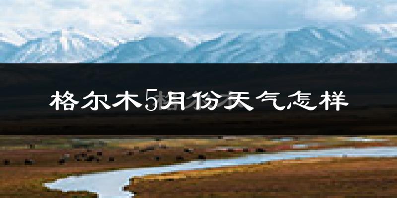 格尔木5月份天气如何?会很冷吗?