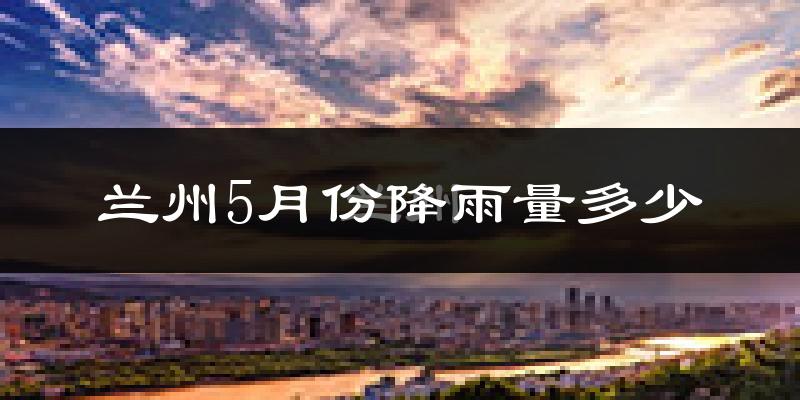 兰州5月份降雨量多少?兰州五月下雨多吗?