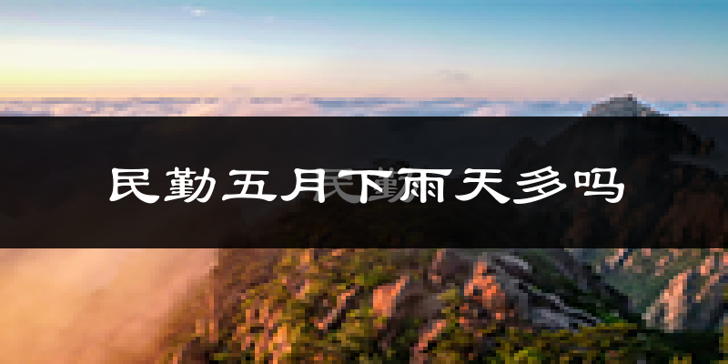 民勤五月下雨天多吗?民勤5月份降雨量多少?