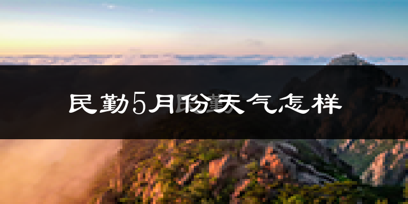 民勤县5月份天气如何?很热吗?