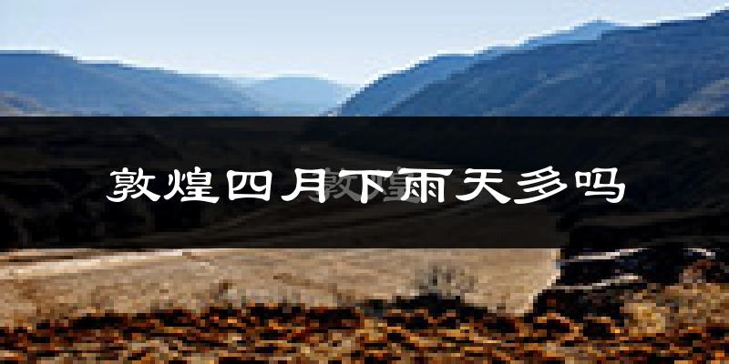 敦煌四月下雨天多吗?敦煌4月份降雨量多少?