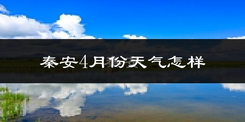 秦安县4月份天气如何?冷热情况怎么样?