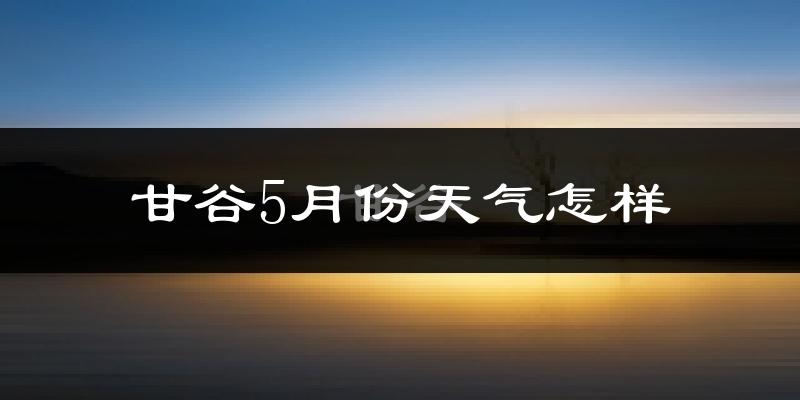 甘谷县5月份天气如何?很热吗?