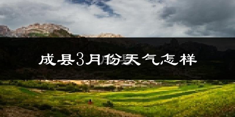成县3月份天气如何?天气冷热情况分析
