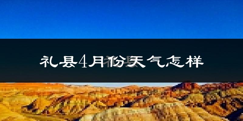 礼县4月份天气如何?冷热情况怎么样?