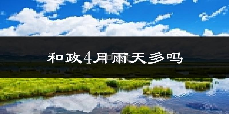 和政4月雨天多吗?