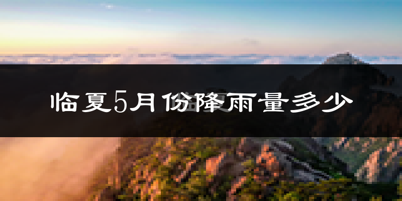 临夏5月份降雨量多少?临夏五月下雨多吗?
