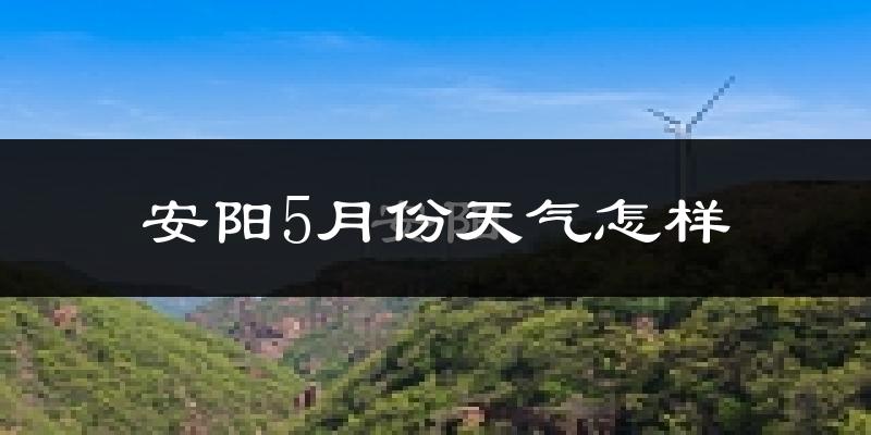 安阳市5月份天气如何?很热吗?