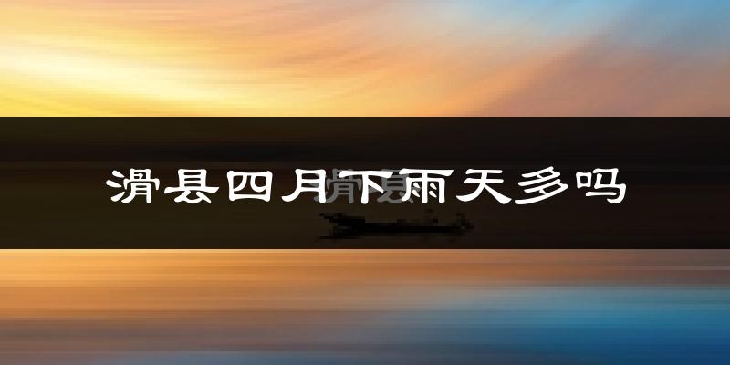 滑县四月下雨天多吗?滑县4月份降雨量多少?