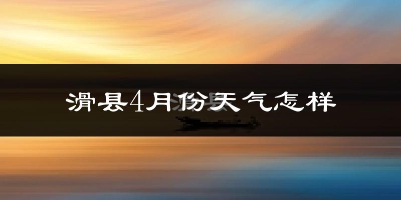 滑县4月份天气如何?冷热情况怎么样?