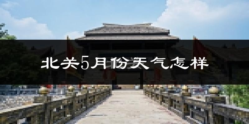 北关5月份天气怎样?北关五月冷不冷?