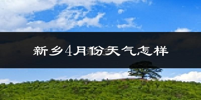 新乡县4月份天气如何?冷热情况怎么样?