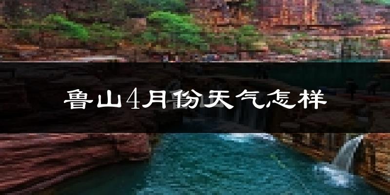 鲁山县4月份天气如何?冷热情况怎么样?