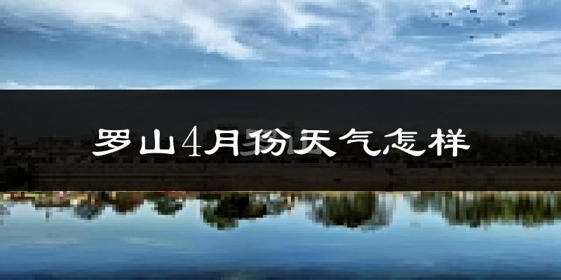 罗山县4月份天气如何?冷热情况怎么样?
