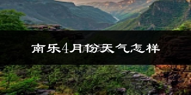 南乐县4月份天气如何?冷热变化大吗?