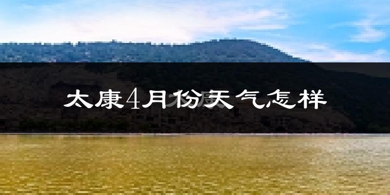 太康县4月份天气如何?冷热情况怎么样?