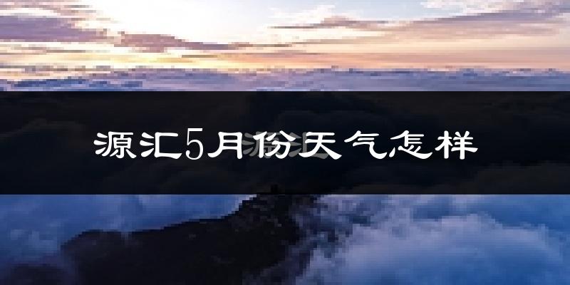 源汇5月份天气怎样?源汇五月冷吗?