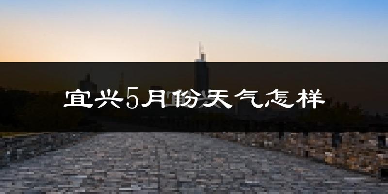 宜兴5月份天气如何?很热吗?
