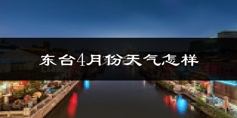 东台市4月份天气如何?冷热情况怎么样?