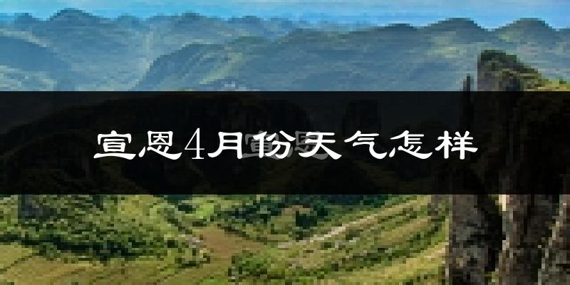 宣恩县4月份天气如何?冷热情况怎么样?