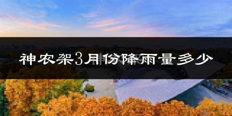 神农架3月份降雨量多少?神农架三月下雨多吗?