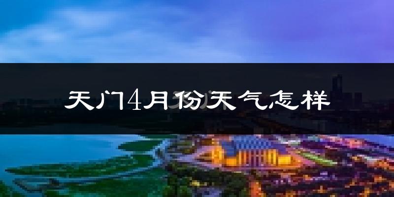 天门市4月份天气如何?冷热情况怎么样?