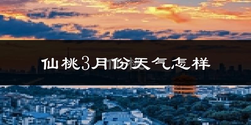 仙桃市3月份天气如何?冷热变化大吗?