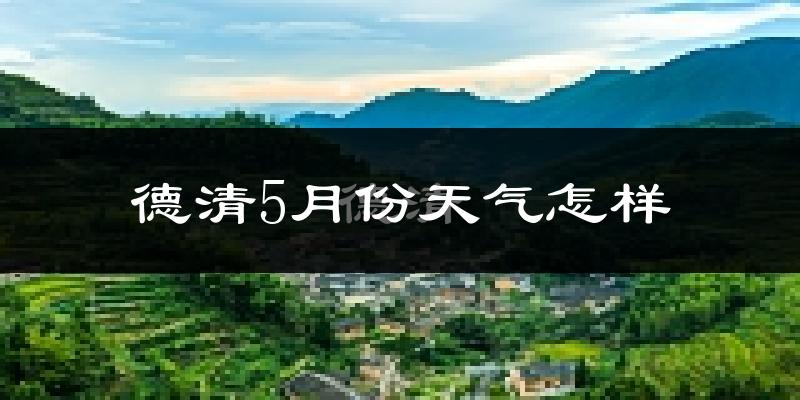 德清县5月份天气如何?很热吗?
