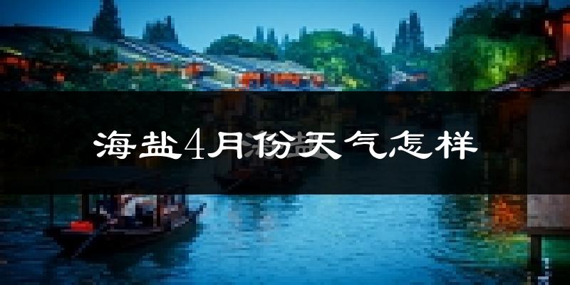 海盐县4月份天气如何?冷热情况怎么样?