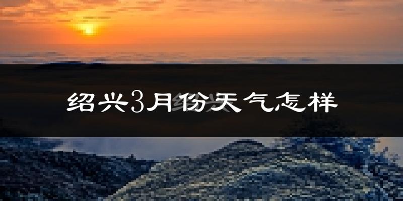 绍兴市3月份天气如何?冷热变化大吗?