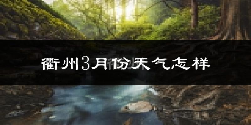 衢州3月份天气如何?冷热变化大吗?