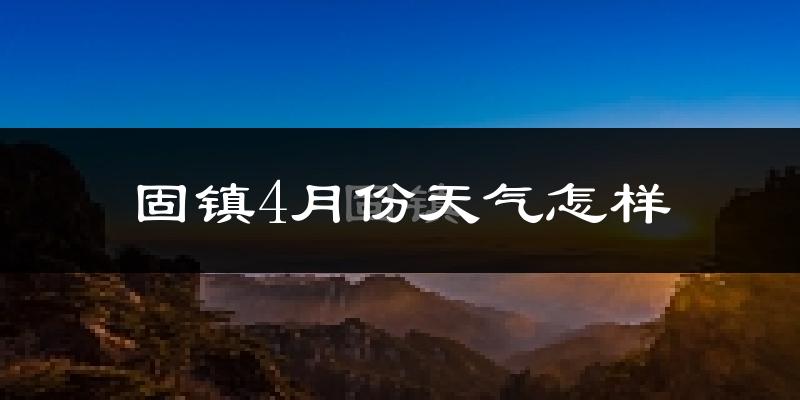 固镇县4月份天气如何?冷热情况怎么样?