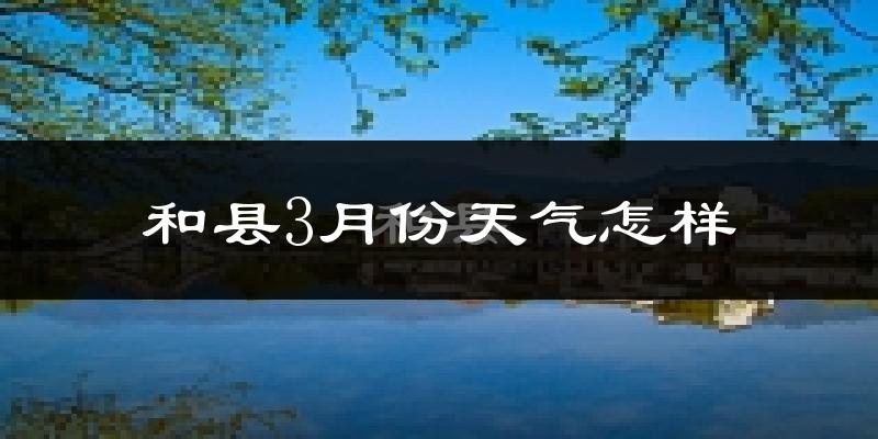 和县3月份天气如何?冷吗?