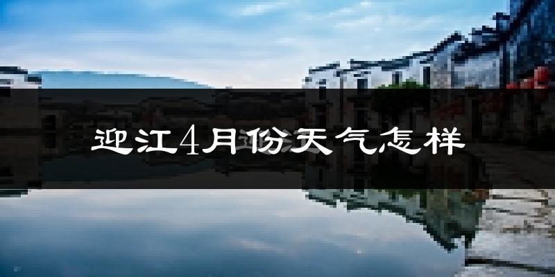 迎江4月份天气怎样?迎江四月冷吗?