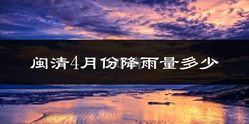 闽清4月份降雨量多少?闽清四月下雨多吗?