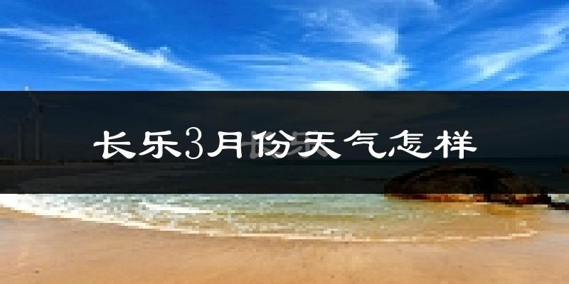 长乐市3月份天气如何?冷热情况怎么样?