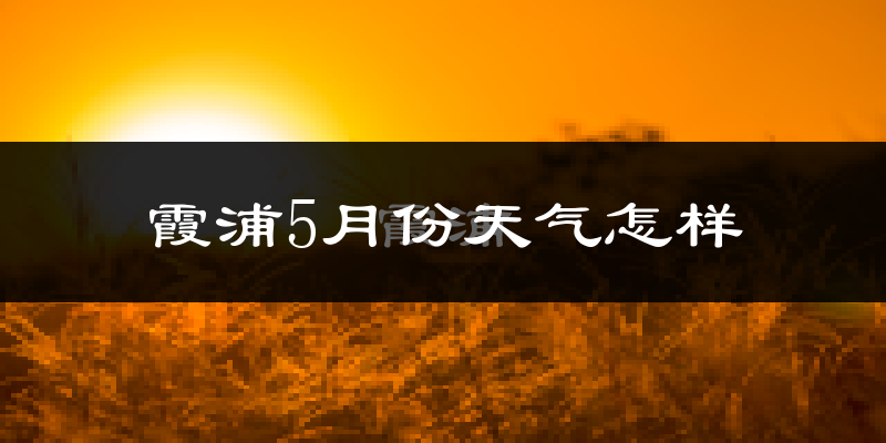 霞浦县5月份天气如何?会很冷或很热吗?