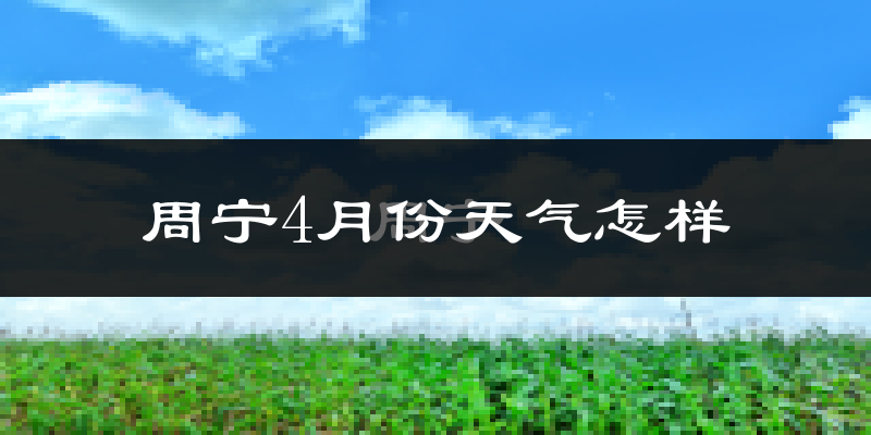 周宁县4月份天气如何?冷热情况怎么样?