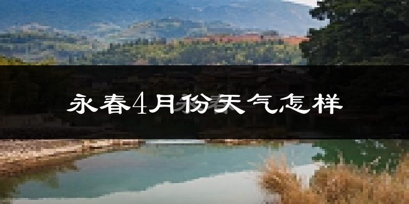 永春县4月份天气如何?冷热情况怎么样?