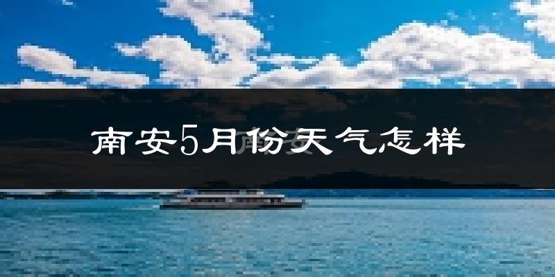 南安市5月份天气如何?很热吗?
