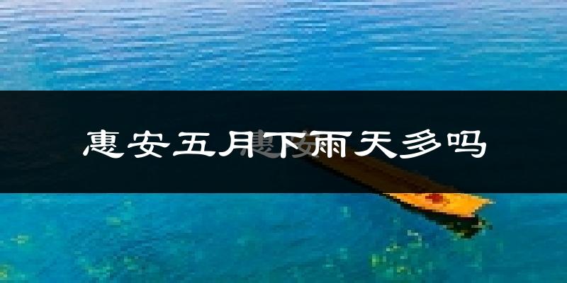 惠安五月下雨天多吗?惠安5月份降雨量多少?