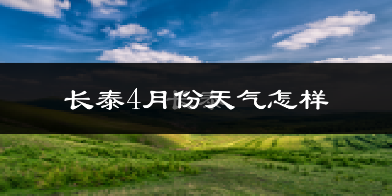 长泰县4月份天气如何?冷热情况怎么样?
