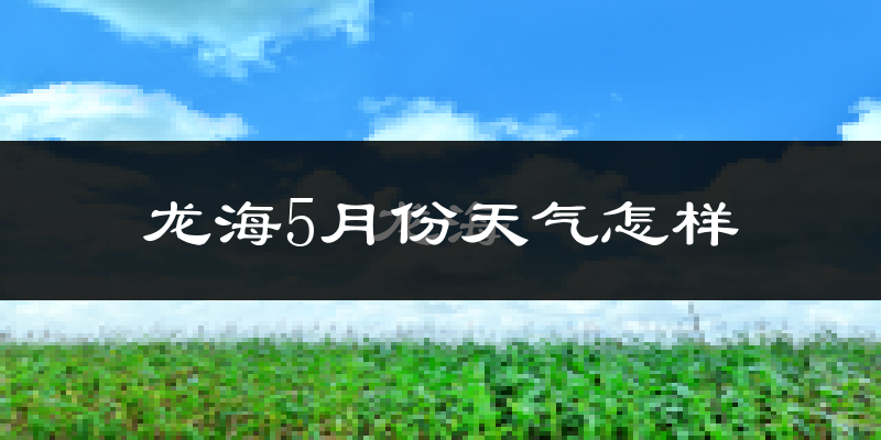 龙海市5月份天气如何?很热吗?