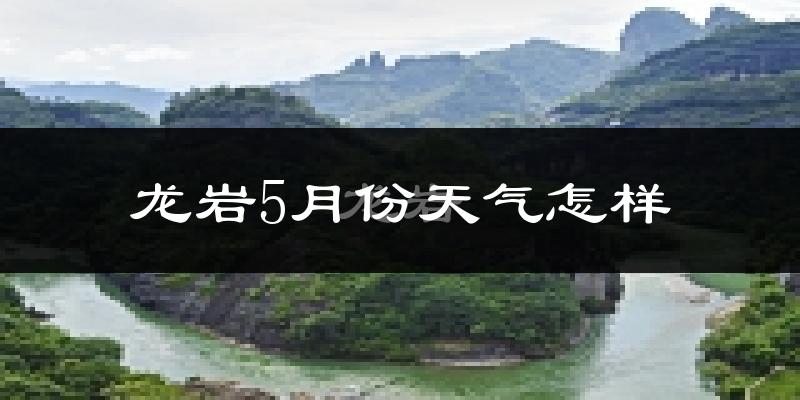 龙岩5月天气如何?很热吗?