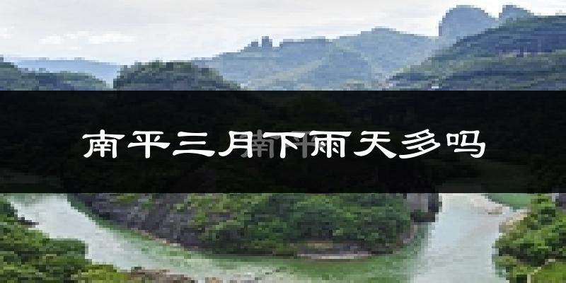 南平三月下雨天多吗?南平3月份降雨量多少?