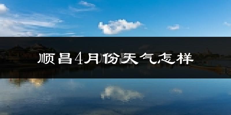 顺昌县4月份天气如何?冷热情况怎么样?