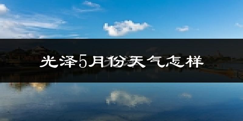光泽县5月份天气如何?很热吗?