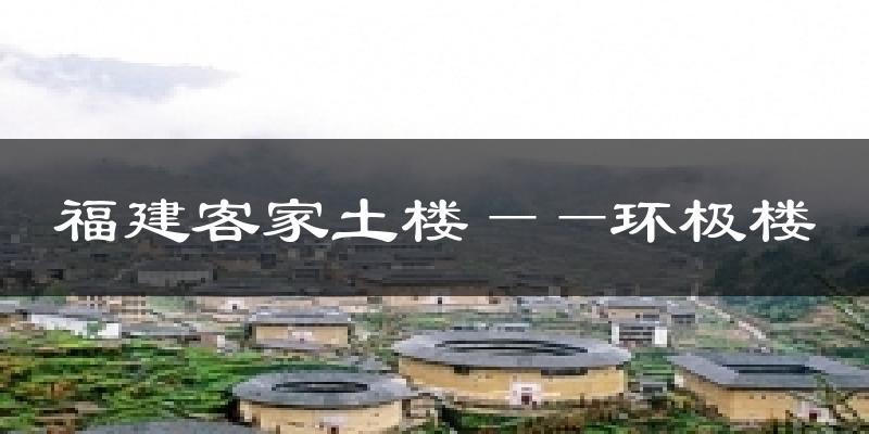 福建客家土楼——环极楼天气预报十五天