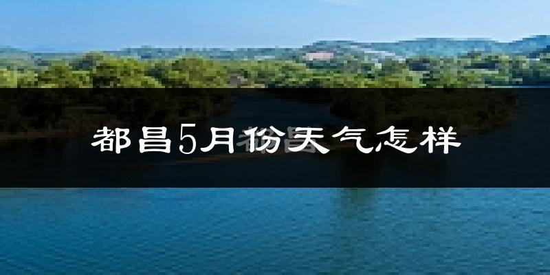都昌县5月份天气如何?很热吗?